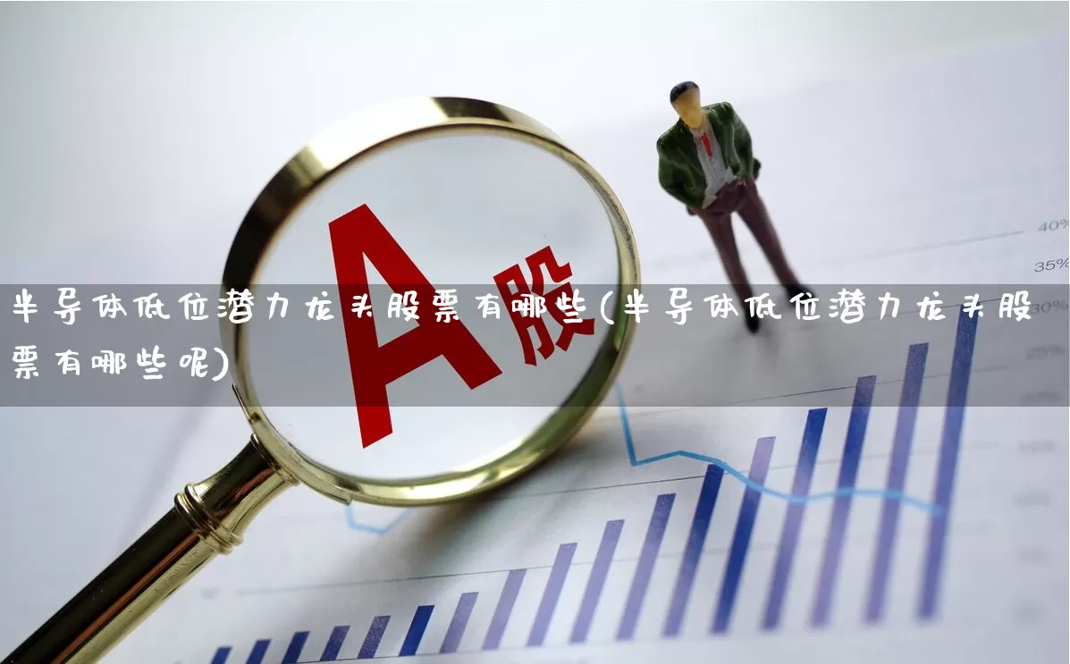 半导体低位潜力龙头股票有哪些(半导体低位潜力龙头股票有哪些呢)_https://www.xzdzcjx.com_上交所_第1张