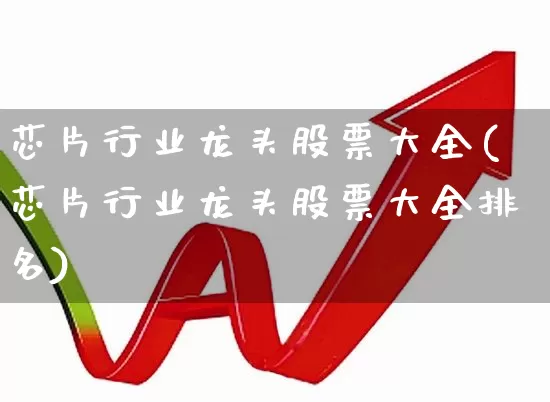 芯片行业龙头股票大全(芯片行业龙头股票大全排名)_https://www.xzdzcjx.com_科创板_第1张