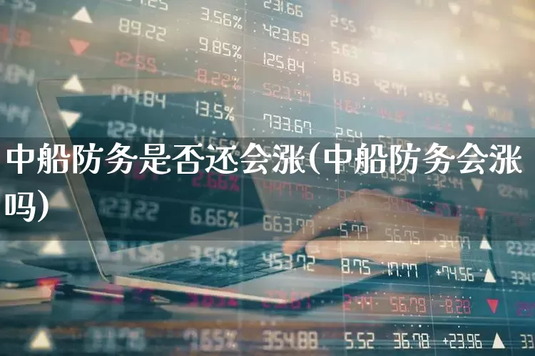 中船防务是否还会涨(中船防务会涨吗)_https://www.xzdzcjx.com_科创板_第1张