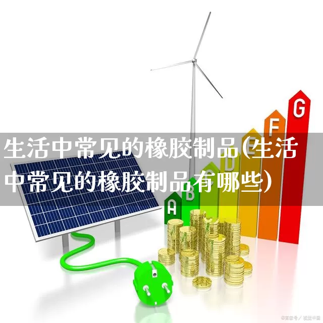 生活中常见的橡胶制品(生活中常见的橡胶制品有哪些)_https://www.xzdzcjx.com_创业板_第1张