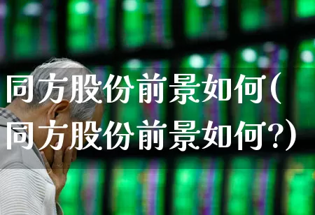 同方股份前景如何(同方股份前景如何?)_https://www.xzdzcjx.com_科创板_第1张