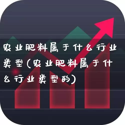 农业肥料属于什么行业类型(农业肥料属于什么行业类型的)_https://www.xzdzcjx.com_北交所_第1张