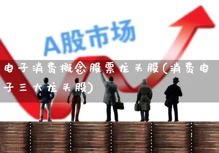 电子消费概念股票龙头股(消费电子三大龙头股)_https://www.xzdzcjx.com_北交所_第1张