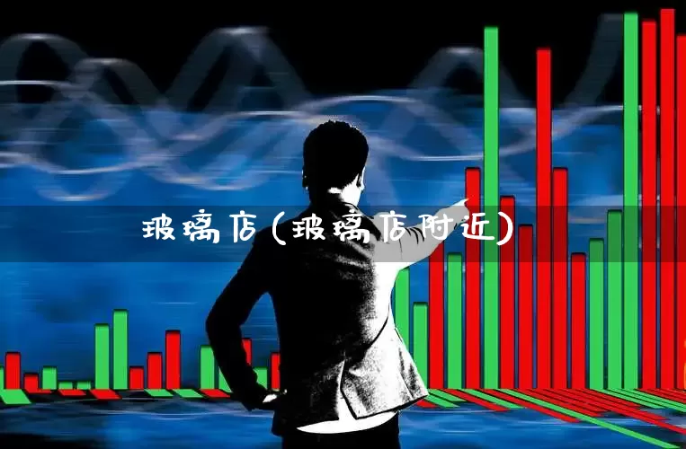 玻璃店(玻璃店附近)_https://www.xzdzcjx.com_上交所_第1张