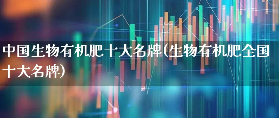 中国生物有机肥十大名牌(生物有机肥全国十大名牌)_https://www.xzdzcjx.com_创业板_第1张
