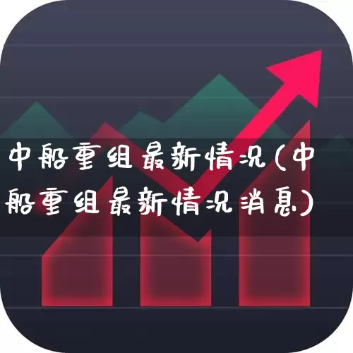 中船重组最新情况(中船重组最新情况消息)_https://www.xzdzcjx.com_创业板_第1张