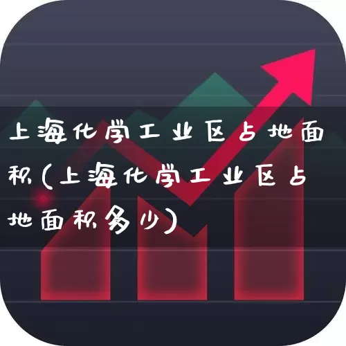 上海化学工业区占地面积(上海化学工业区占地面积多少)_https://www.xzdzcjx.com_创业板_第1张