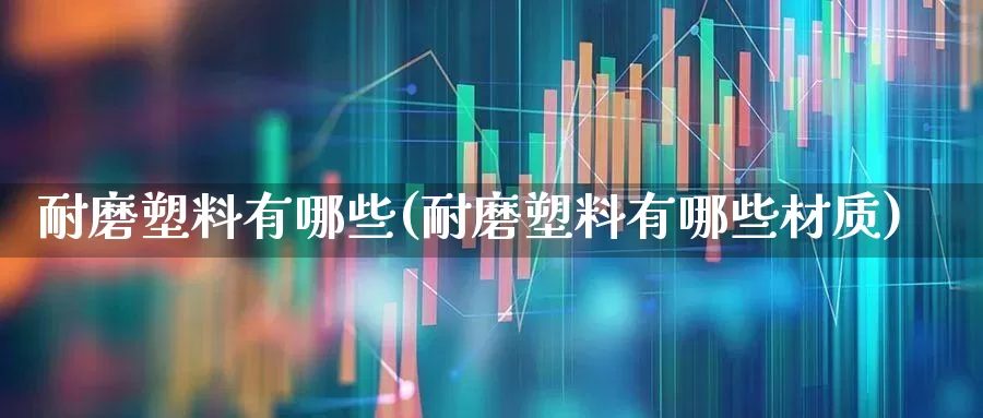 耐磨塑料有哪些(耐磨塑料有哪些材质)_https://www.xzdzcjx.com_上交所_第1张