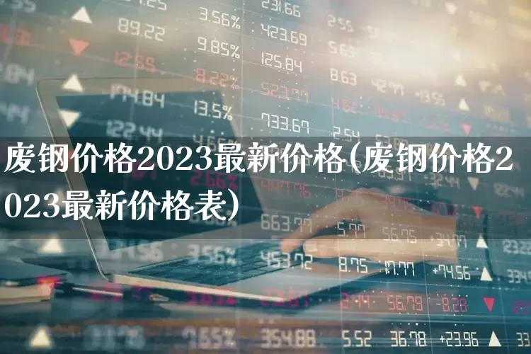 废钢价格2023最新价格(废钢价格2023最新价格表)_https://www.xzdzcjx.com_创业板_第1张