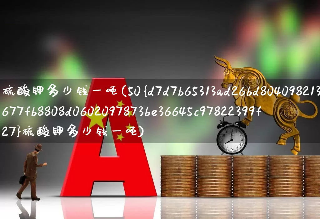 硫酸钾多少钱一吨(50%硫酸钾多少钱一吨)_https://www.xzdzcjx.com_创业板_第1张