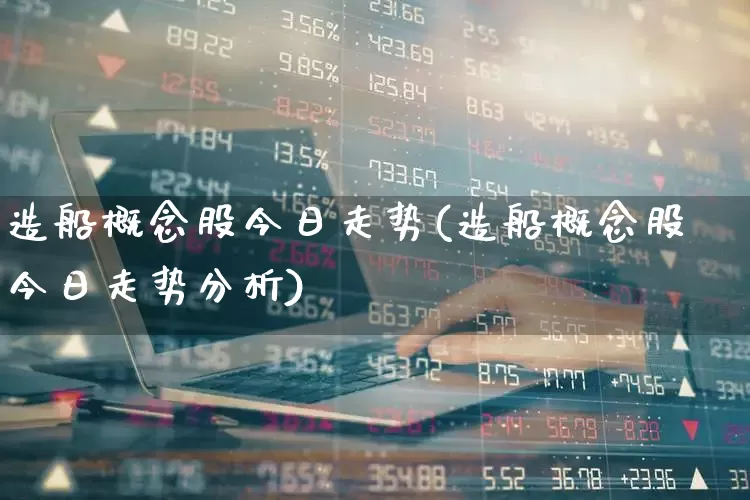 造船概念股今日走势(造船概念股今日走势分析)_https://www.xzdzcjx.com_北交所_第1张