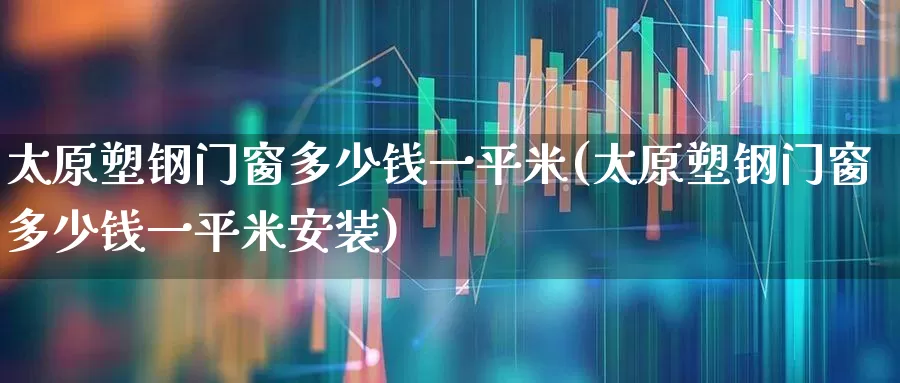 太原塑钢门窗多少钱一平米(太原塑钢门窗多少钱一平米安装)_https://www.xzdzcjx.com_深交所_第1张
