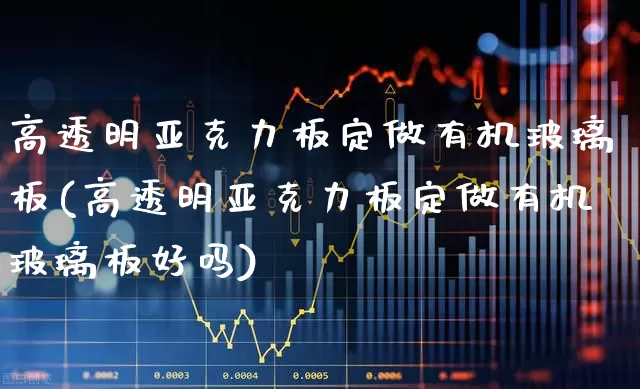 高透明亚克力板定做有机玻璃板(高透明亚克力板定做有机玻璃板好吗)_https://www.xzdzcjx.com_创业板_第1张