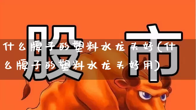什么牌子的塑料水龙头好(什么牌子的塑料水龙头好用)_https://www.xzdzcjx.com_北交所_第1张