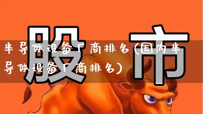 半导体设备厂商排名(国内半导体设备厂商排名)_https://www.xzdzcjx.com_北交所_第1张