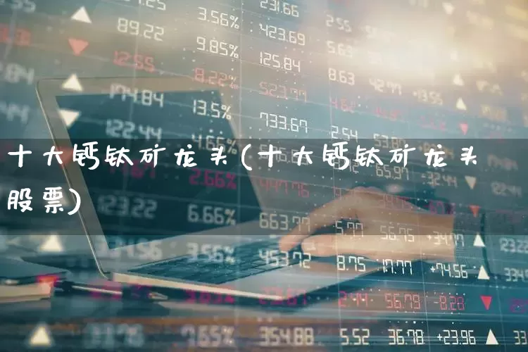 十大钙钛矿龙头(十大钙钛矿龙头股票)_https://www.xzdzcjx.com_上交所_第1张