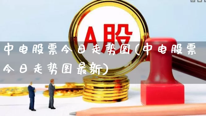 中电股票今日走势图(中电股票今日走势图最新)_https://www.xzdzcjx.com_北交所_第1张