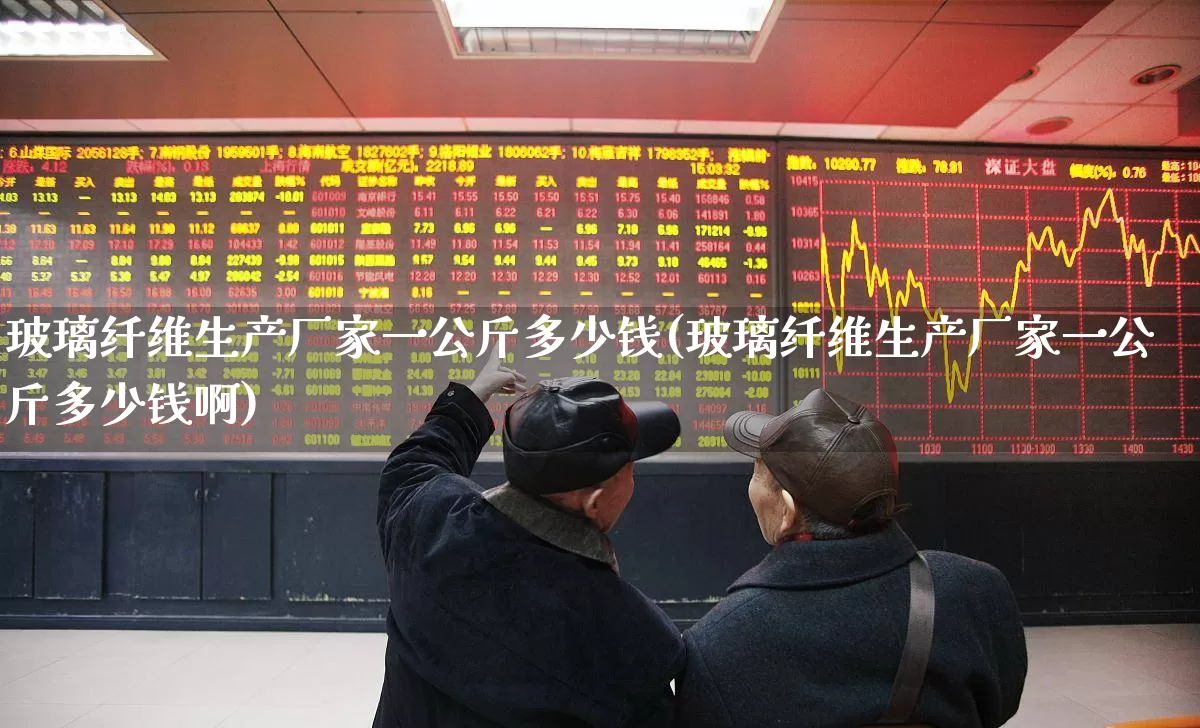 玻璃纤维生产厂家一公斤多少钱(玻璃纤维生产厂家一公斤多少钱啊)_https://www.xzdzcjx.com_上交所_第1张