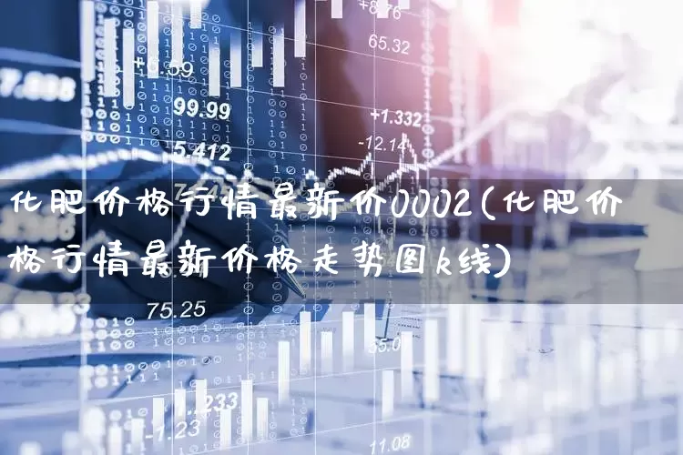化肥价格行情最新价0002(化肥价格行情最新价格走势图k线)_https://www.xzdzcjx.com_上交所_第1张