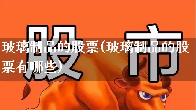 玻璃制品的股票(玻璃制品的股票有哪些)_https://www.xzdzcjx.com_北交所_第1张