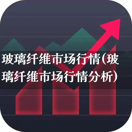 玻璃纤维市场行情(玻璃纤维市场行情分析)_https://www.xzdzcjx.com_创业板_第1张