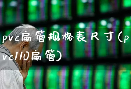 pvc扁管规格表尺寸(pvc110扁管)_https://www.xzdzcjx.com_创业板_第1张