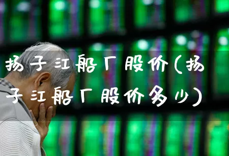 扬子江船厂股价(扬子江船厂股价多少)_https://www.xzdzcjx.com_上交所_第1张