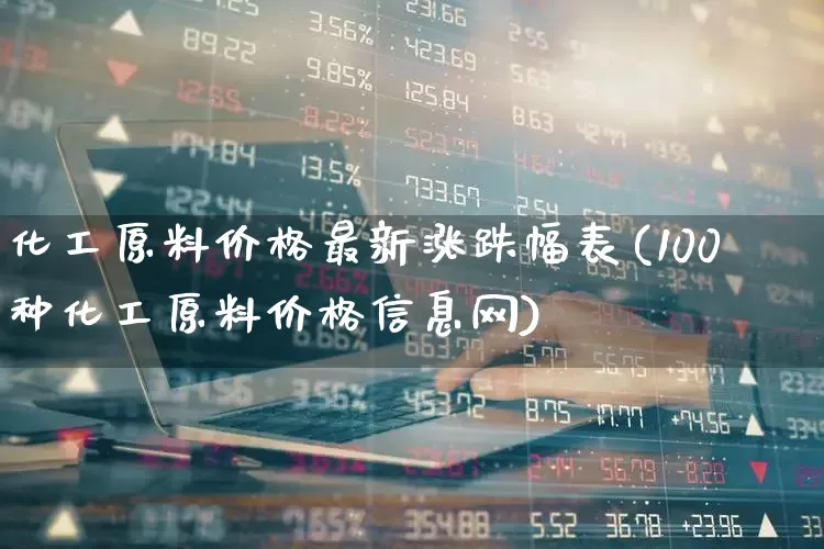 化工原料价格最新涨跌幅表(100种化工原料价格信息网)_https://www.xzdzcjx.com_北交所_第1张