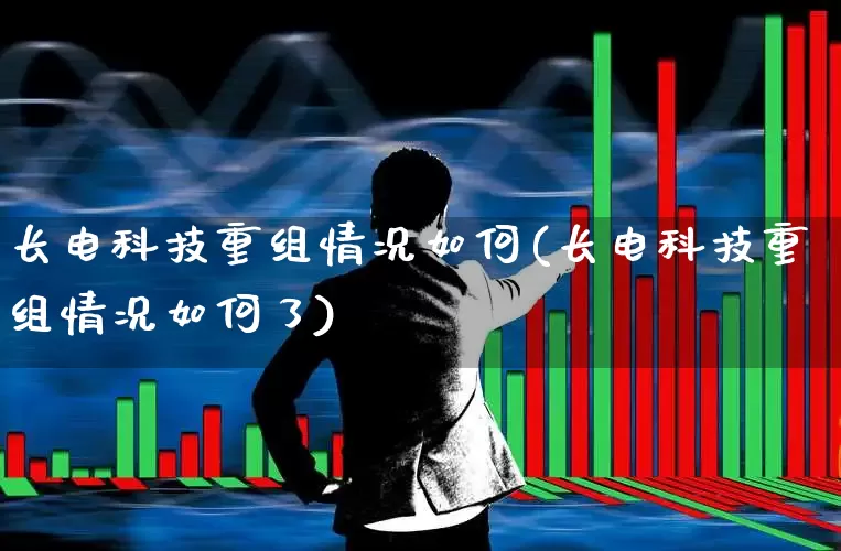 长电科技重组情况如何(长电科技重组情况如何了)_https://www.xzdzcjx.com_北交所_第1张