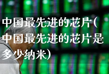 中国最先进的芯片(中国最先进的芯片是多少纳米)_https://www.xzdzcjx.com_上交所_第1张