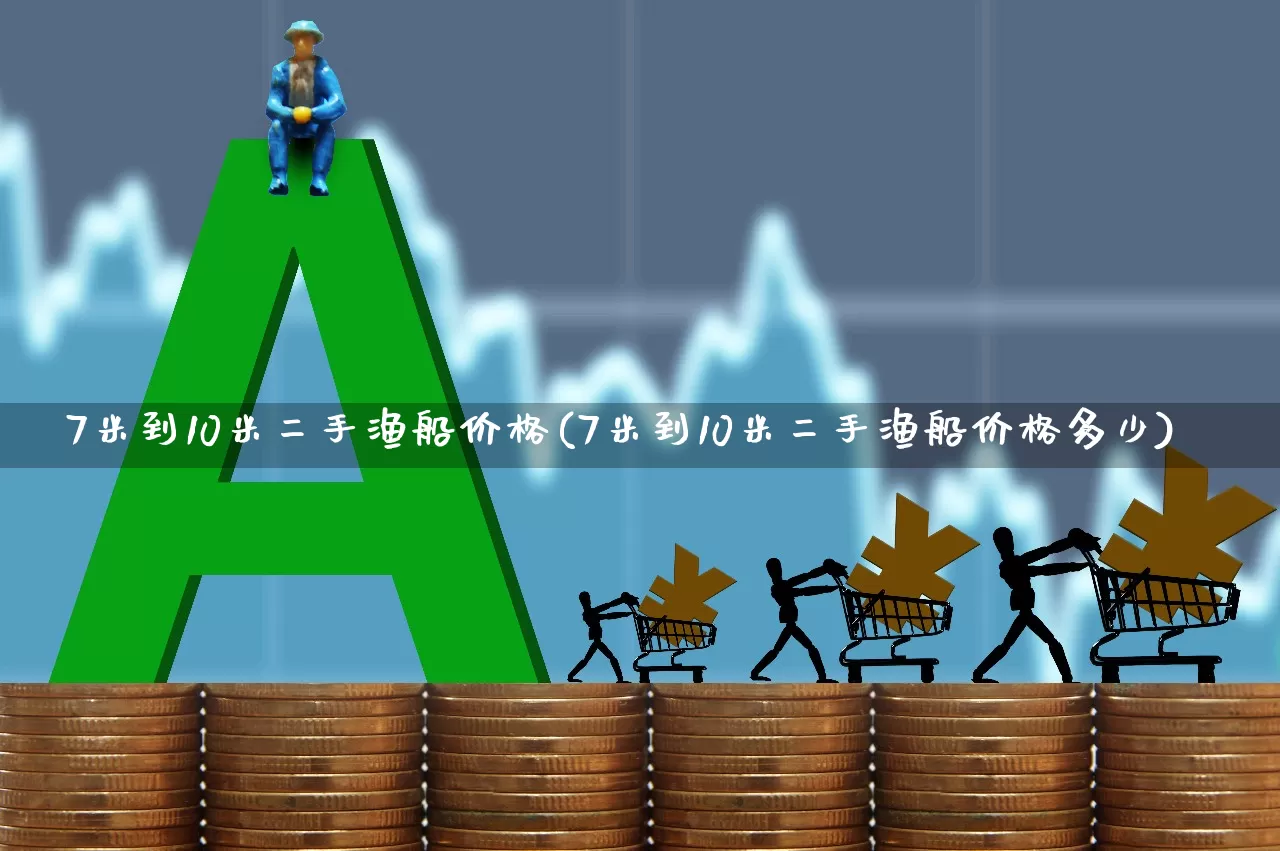 7米到10米二手渔船价格(7米到10米二手渔船价格多少)_https://www.xzdzcjx.com_北交所_第1张