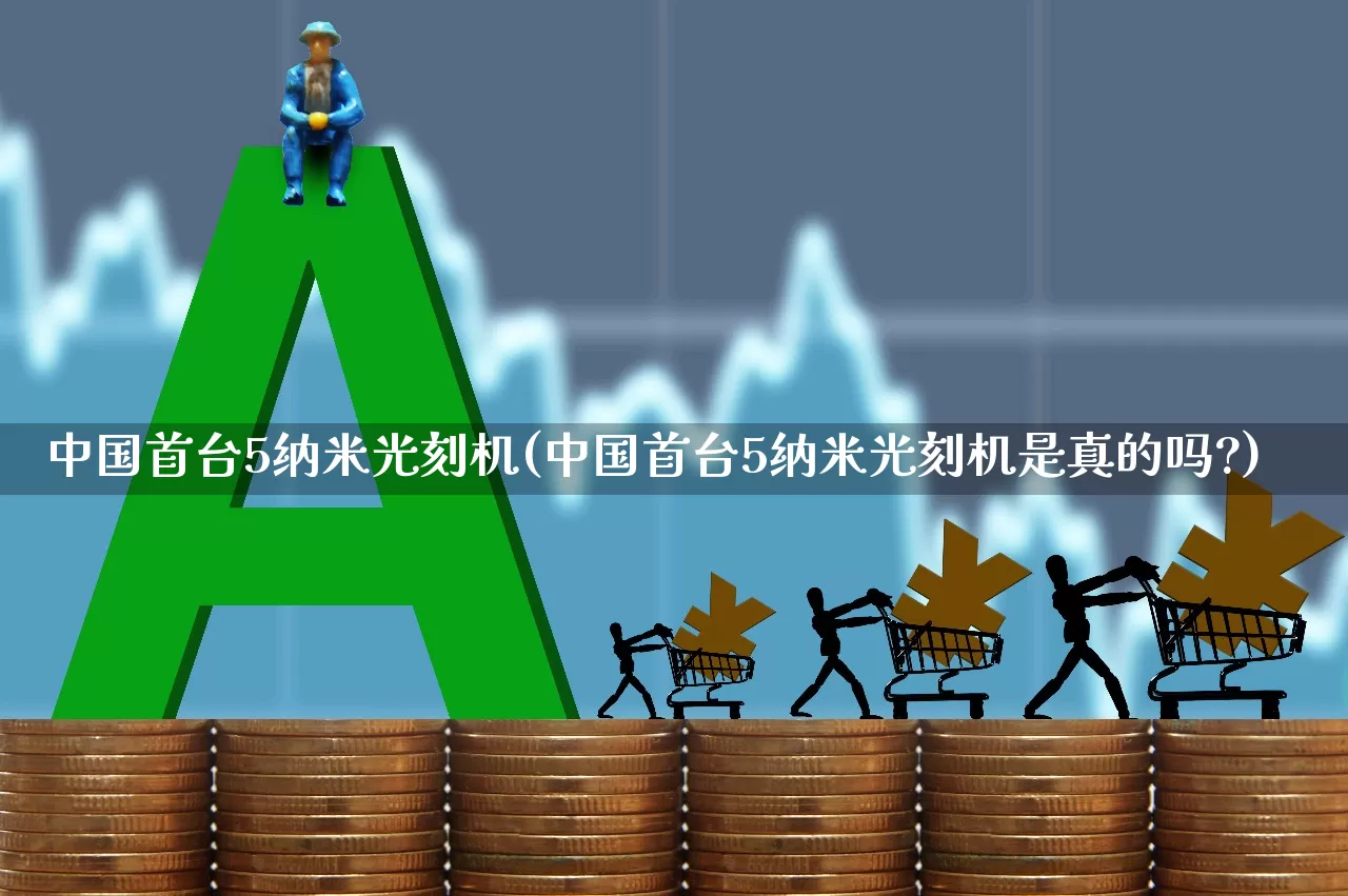 中国首台5纳米光刻机(中国首台5纳米光刻机是真的吗?)_https://www.xzdzcjx.com_北交所_第1张