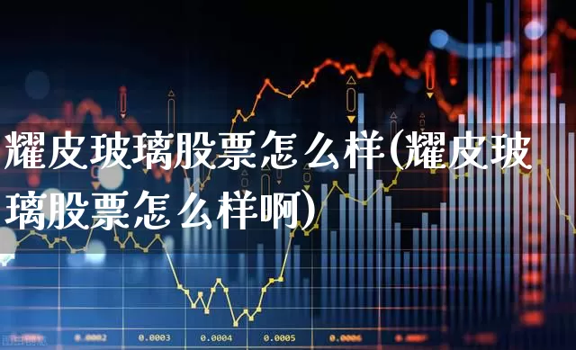 耀皮玻璃股票怎么样(耀皮玻璃股票怎么样啊)_https://www.xzdzcjx.com_北交所_第1张