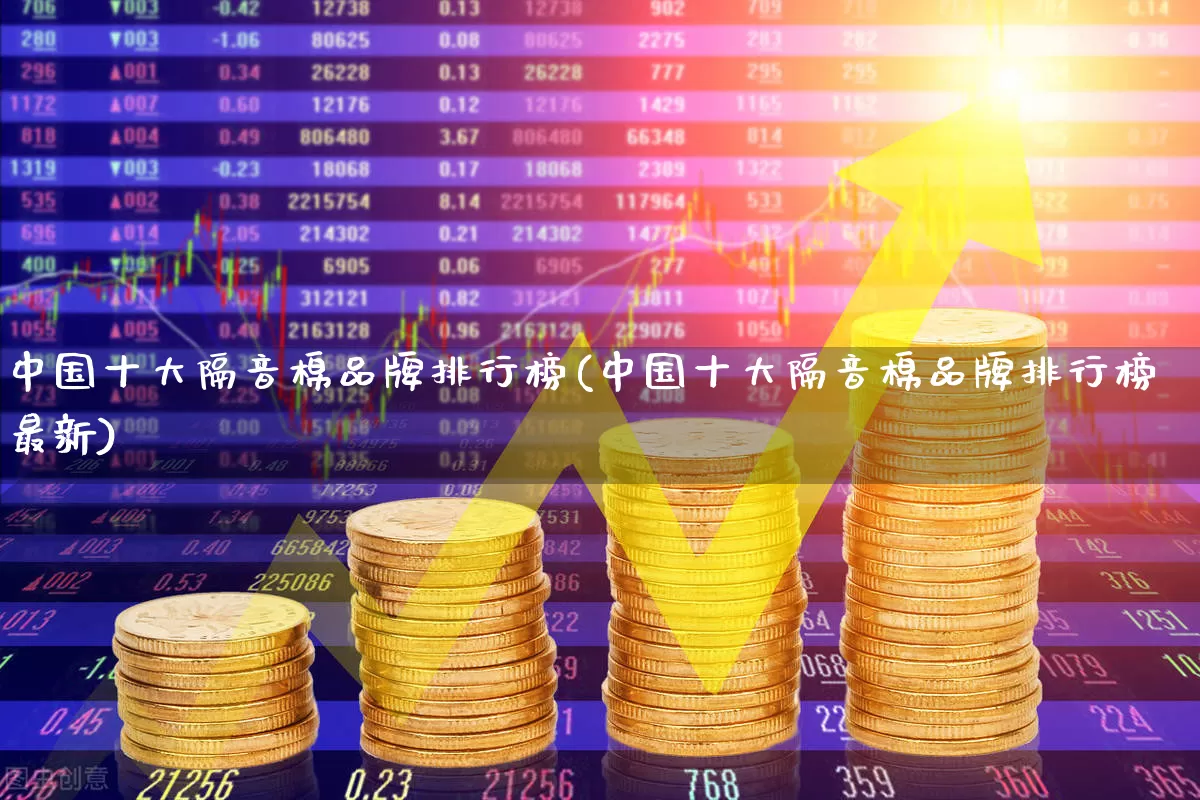 中国十大隔音棉品牌排行榜(中国十大隔音棉品牌排行榜最新)_https://www.xzdzcjx.com_创业板_第1张
