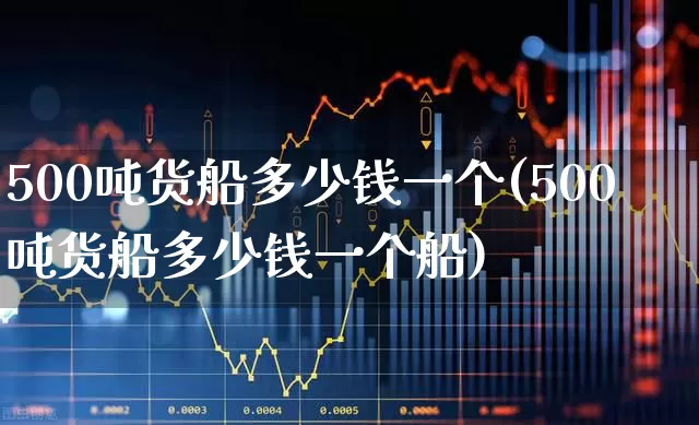 500吨货船多少钱一个(500吨货船多少钱一个船)_https://www.xzdzcjx.com_北交所_第1张