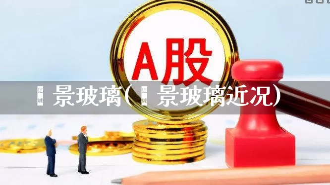 鑫景玻璃(鑫景玻璃近况)_https://www.xzdzcjx.com_科创板_第1张