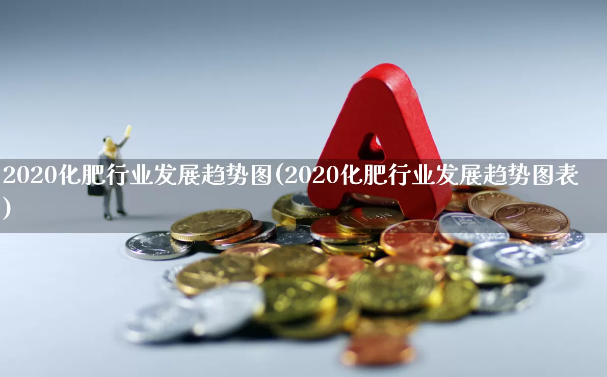 2020化肥行业发展趋势图(2020化肥行业发展趋势图表)_https://www.xzdzcjx.com_深交所_第1张