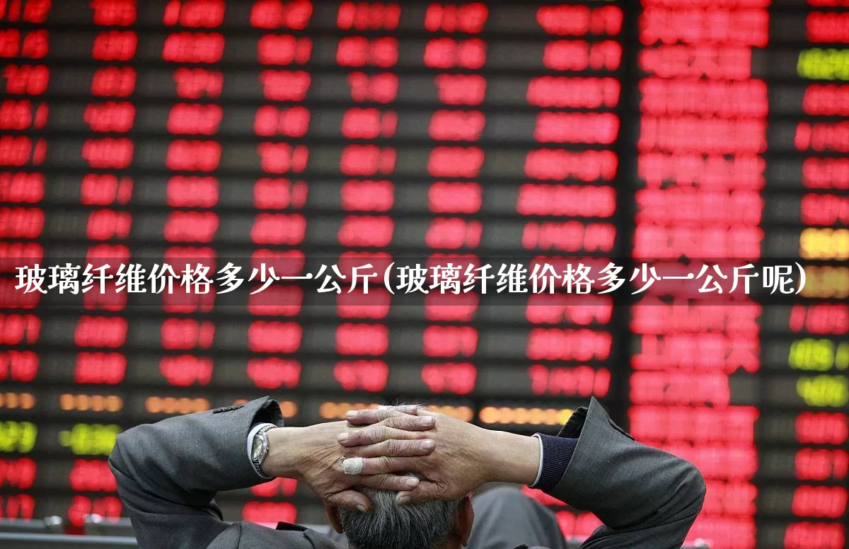 玻璃纤维价格多少一公斤(玻璃纤维价格多少一公斤呢)_https://www.xzdzcjx.com_深交所_第1张