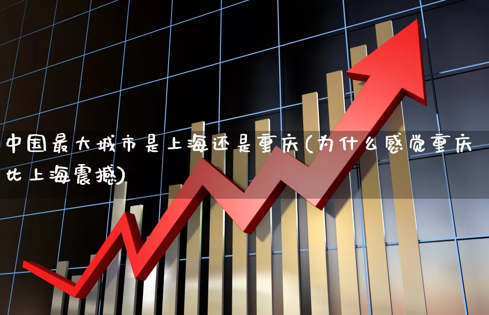 中国最大城市是上海还是重庆(为什么感觉重庆比上海震撼)_https://www.xzdzcjx.com_上交所_第1张