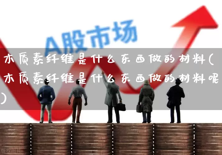 木质素纤维是什么东西做的材料(木质素纤维是什么东西做的材料呢)_https://www.xzdzcjx.com_创业板_第1张