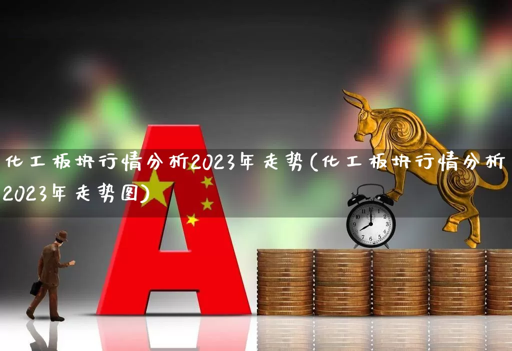 化工板块行情分析2023年走势(化工板块行情分析2023年走势图)_https://www.xzdzcjx.com_科创板_第1张