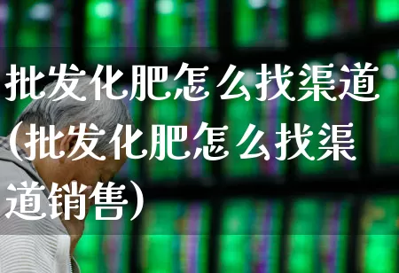 批发化肥怎么找渠道(批发化肥怎么找渠道销售)_https://www.xzdzcjx.com_创业板_第1张