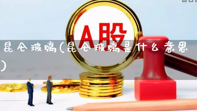 昆仑玻璃(昆仑玻璃是什么意思)_https://www.xzdzcjx.com_科创板_第1张