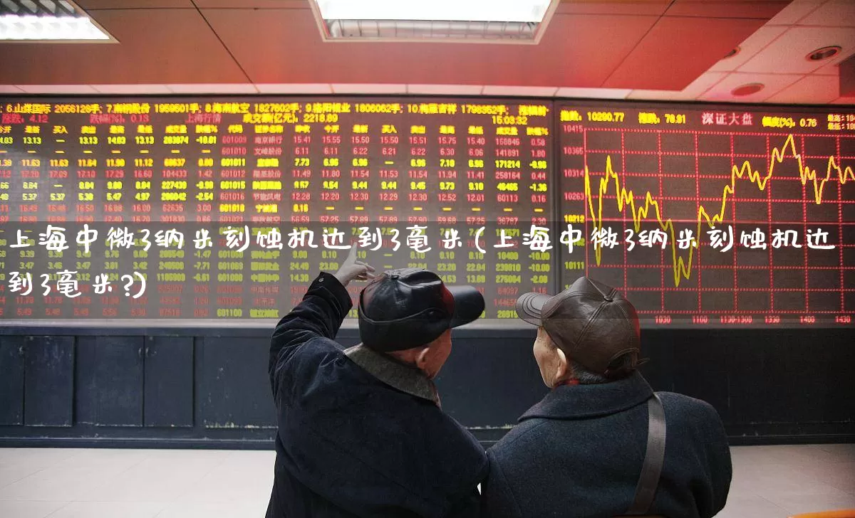 上海中微3纳米刻蚀机达到3毫米(上海中微3纳米刻蚀机达到3毫米?)_https://www.xzdzcjx.com_北交所_第1张