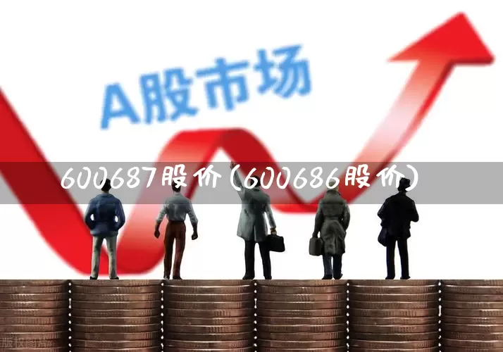 600687股价(600686股价)_https://www.xzdzcjx.com_上交所_第1张