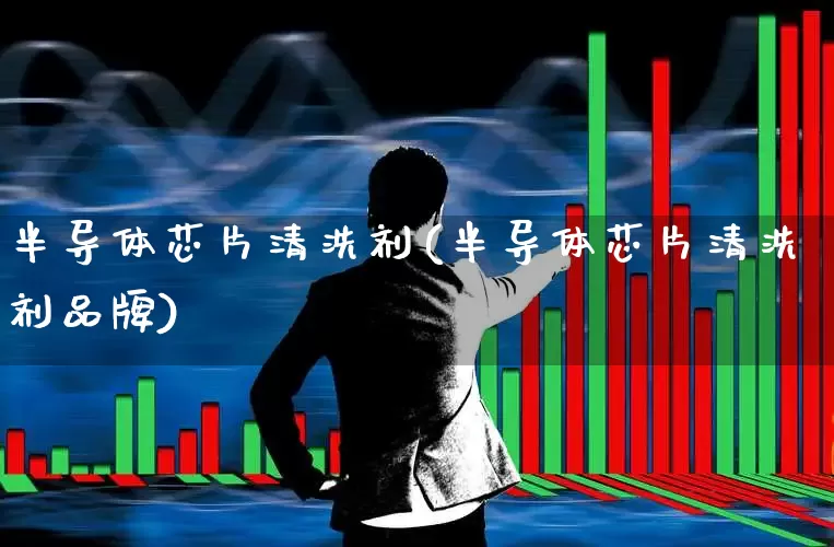 半导体芯片清洗剂(半导体芯片清洗剂品牌)_https://www.xzdzcjx.com_创业板_第1张