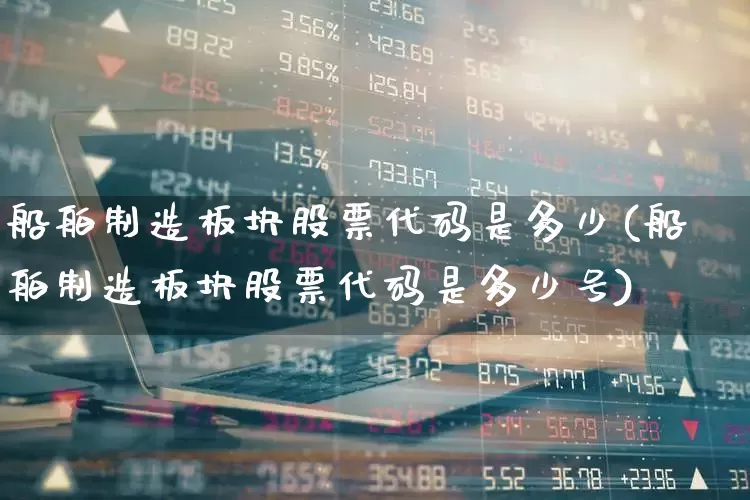 船舶制造板块股票代码是多少(船舶制造板块股票代码是多少号)_https://www.xzdzcjx.com_创业板_第1张