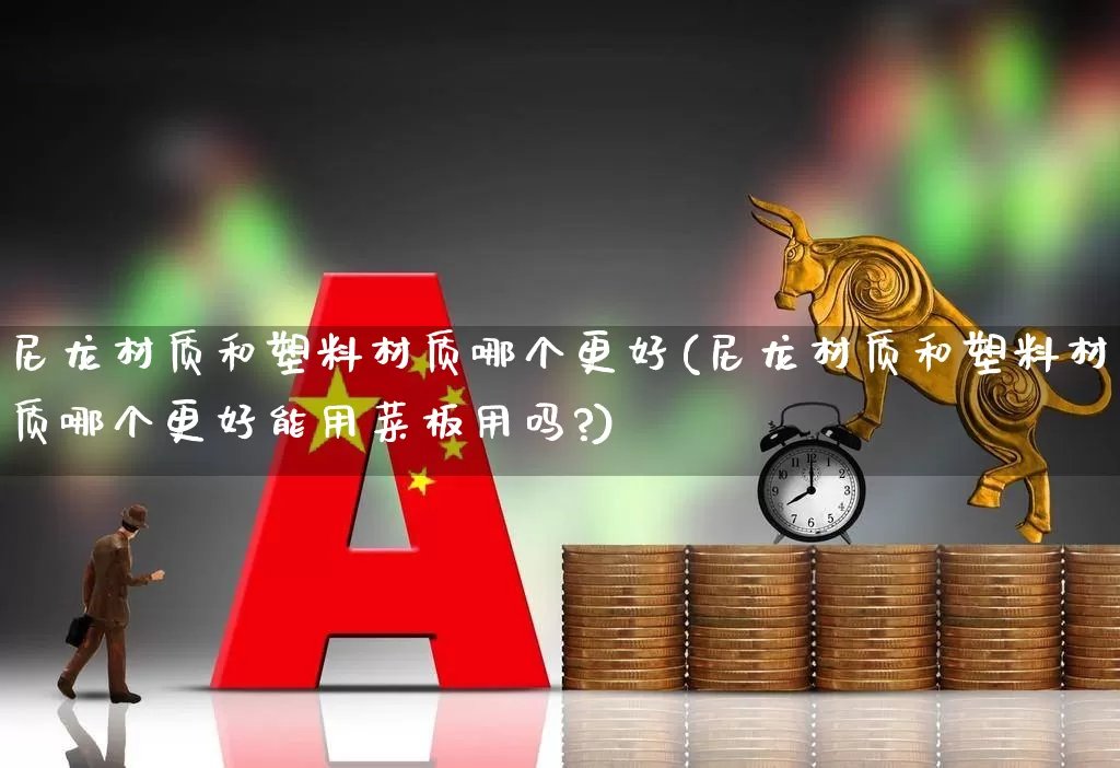 尼龙材质和塑料材质哪个更好(尼龙材质和塑料材质哪个更好能用菜板用吗?)_https://www.xzdzcjx.com_科创板_第1张