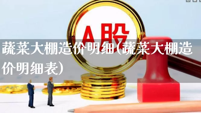 蔬菜大棚造价明细(蔬菜大棚造价明细表)_https://www.xzdzcjx.com_北交所_第1张