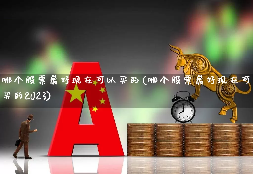 哪个股票最好现在可以买的(哪个股票最好现在可以买的2023)_https://www.xzdzcjx.com_上交所_第1张